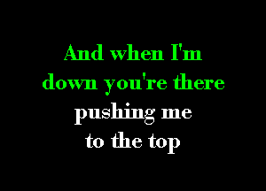 And When I'm

down you're there
pushing me
to the top

Q