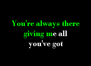 You're always there

giving me all

you've got