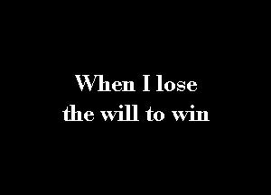 When I lose

the will to win