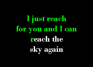 I just reach

for you and I can

reach the
sky again