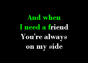 And when
I need a friend

Y ou're always

on my side