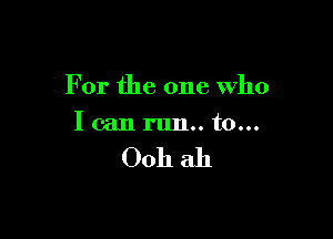 For the one Who

I can run.. to...

0011 ah