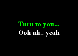 Turn to you...

0011 ah.. yeah