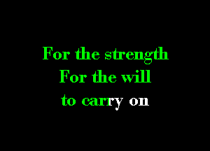 For the strength

For the will

to carry on