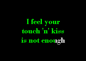 I feel your
touch 'n' kiss

is not enough