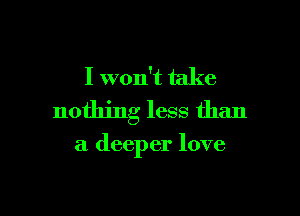 I won't take

nothing less than

a deeper love