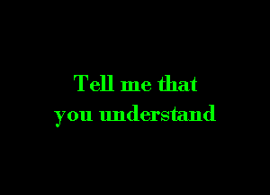 Tell me that

you understand