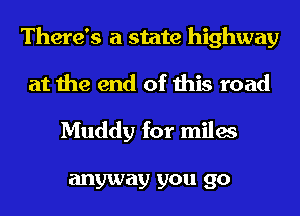 There's a state highway
at the end of this road

Muddy for miles

anyway you go