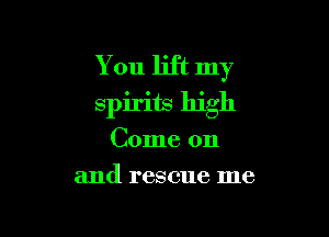 You lift my
spirits high

Come on
and rescue me