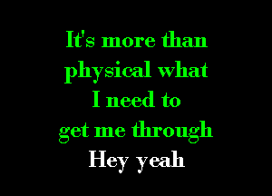 It's more than

physical what

I need to
get me through
Hey yeah