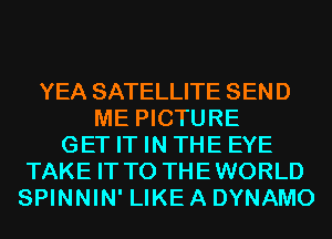 YEA SATELLITE SEND
ME PICTURE
GET IT IN THE EYE
TAKE IT TO THEWORLD
SPINNIN' LIKE A DYNAMO