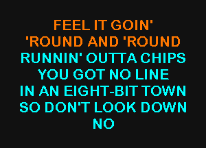 FEEL IT GOIN'
'ROUND AND 'ROUND
RUNNIN' OUTI'ACHIPS

YOU GOT N0 LINE
IN AN EIGHT-BIT TOWN
SO DON'T LOOK DOWN

N0