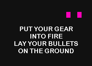 PUT YOUR GEAR

INTO FIRE
LAY YOUR BULLETS
ON THEGROUND