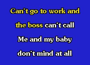 Can't go to work and
1he boss can't call

Me and my baby

don't mind at all I