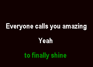 Everyone calls you amazing

Yeah