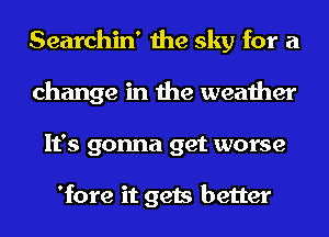 Searchin' the sky for a
change in the weather
It's gonna get worse

'fore it gets better