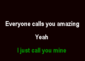 Everyone calls you amazing

Yeah