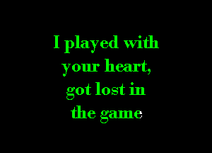 I played with
your heart,

got lost in

the game
