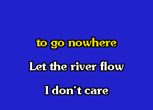 to go nowhere

Let the river flow

1 don't care