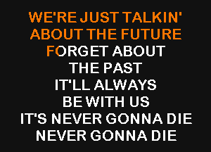 WE'REJUST TALKIN'
ABOUT THE FUTURE
FORGET ABOUT
THE PAST
IT'LL ALWAYS
BEWITH US
IT'S NEVER GONNA DIE
NEVER GONNA DIE