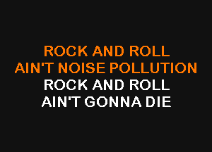 ROCK AND ROLL
AIN'T NOISE POLLUTION

ROCK AND ROLL
AIN'T GONNA DIE