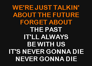 WE'REJUST TALKIN'
ABOUT THE FUTURE
FORGET ABOUT
THE PAST
IT'LL ALWAYS
BEWITH US
IT'S NEVER GONNA DIE
NEVER GONNA DIE