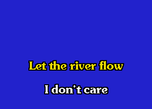Let the river flow

I don't care