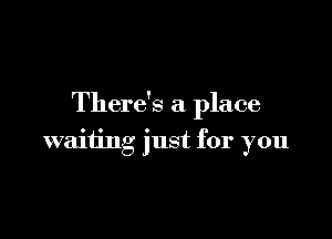 There's a place

waiting just for you