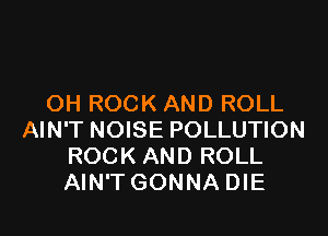 OH ROCK AND ROLL

AIN'T NOISE POLLUTION
ROCK AND ROLL
AIN'T GONNA DIE