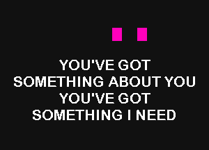 YOU'VE GOT
SOMETHING ABOUT YOU
YOU'VE GOT
SOMETHING I NEED