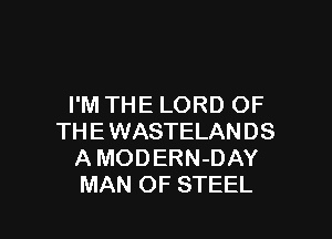 I'M THE LORD OF

THE WASTELANDS
A MODERN-DAY
MAN OF STEEL