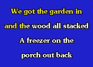 We got the garden in
and the wood all stacked

A freezer on the

porch out back