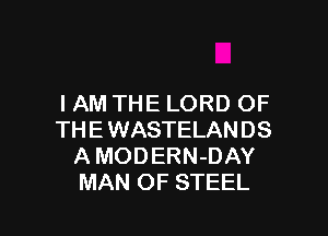 IAM THE LORD OF

THE WASTELANDS
A MODERN-DAY
MAN OF STEEL
