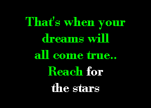 That's When your
dreams Will

all come true

Reach for

the stars I