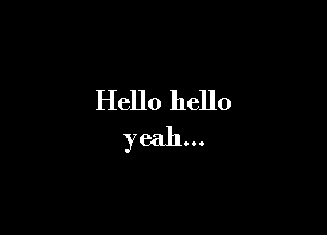 Hello hello

yeah...