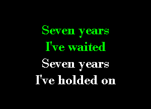 Seven years
I've waited

Seven years

I've holded 0n