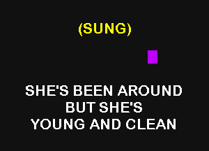 (SUNG)

SHE'S BEEN AROUND
BUT SHE'S
YOUNG AND CLEAN