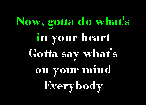 Now, gotta do what's
in your heart
Gotta say what's
on your mind

Everybody l