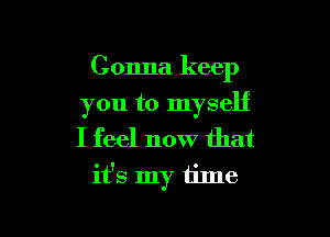 Gonna keep

you to myself
I feel now that
it's my time