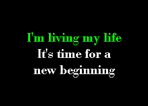 I'm living my life
It's time for a
new beginning

g