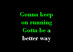 Gonna keep

on running
Gotta be a
better way