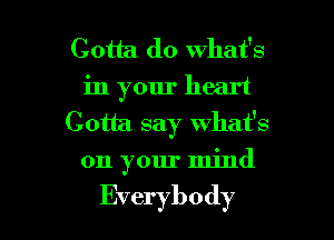 Gotta do what's
in your heart
Gotta say what's
on your mind

Everybody l