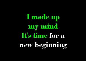 I made up
my mind
It's time for a

new beglnmng