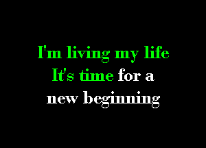 I'm living my life
It's time for a
new beginning

g