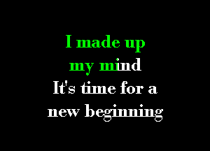 I made up
my mind
It's time for a

new beglnmng