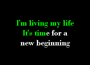 I'm living my life
It's time for a
new beginning

g