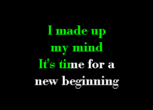 I made up
my mind
It's time for a

new beglnmng