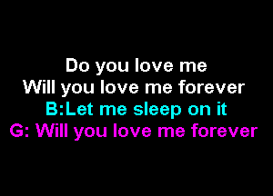 Do you love me
Will you love me forever

BzLet me sleep on it
Gz Will you love me forever
