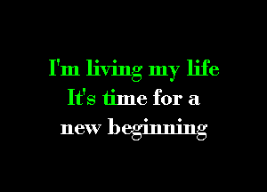 I'm living my life
It's time for a
new beginning

g