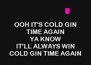 OOH IT'S COLD GIN
TIME AGAIN

YA KNOW
IT'LL ALWAYS WIN
COLD GIN TIME AGAIN